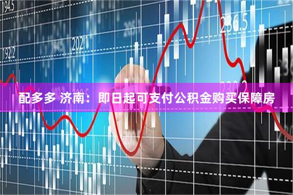 配多多 济南：即日起可支付公积金购买保障房