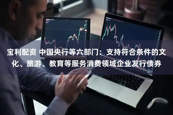 宝利配资 中国央行等六部门：支持符合条件的文化、旅游、教育等服务消费领域企业发行债券