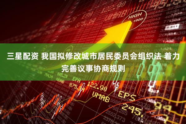 三星配资 我国拟修改城市居民委员会组织法 着力完善议事协商规则