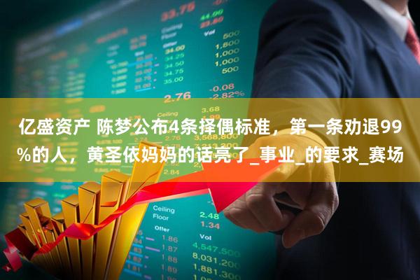 亿盛资产 陈梦公布4条择偶标准，第一条劝退99%的人，黄圣依妈妈的话亮了_事业_的要求_赛场