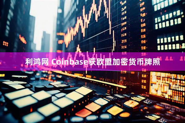 利鸿网 Coinbase获欧盟加密货币牌照
