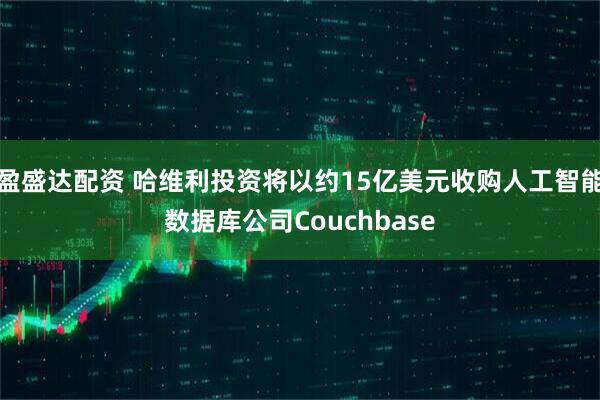 盈盛达配资 哈维利投资将以约15亿美元收购人工智能数据库公司Couchbase