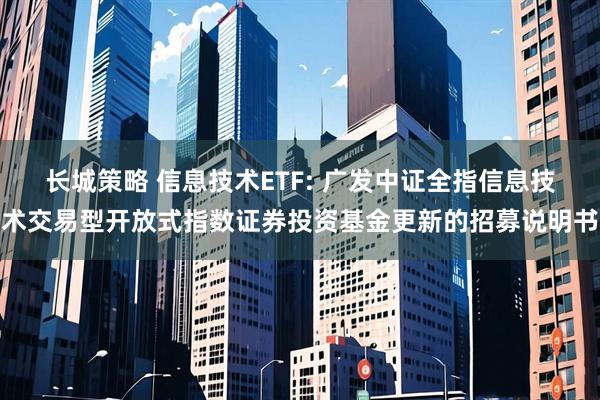 长城策略 信息技术ETF: 广发中证全指信息技术交易型开放式指数证券投资基金更新的招募说明书