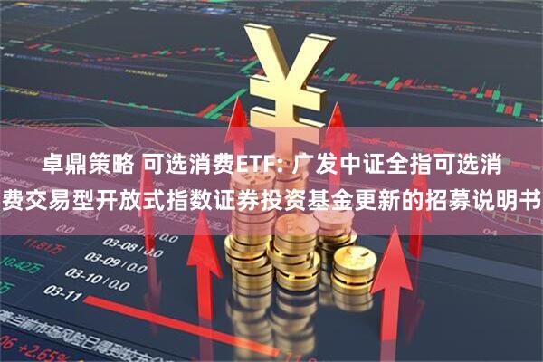 卓鼎策略 可选消费ETF: 广发中证全指可选消费交易型开放式指数证券投资基金更新的招募说明书
