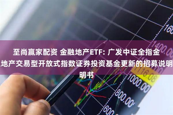 至尚赢家配资 金融地产ETF: 广发中证全指金融地产交易型开放式指数证券投资基金更新的招募说明书