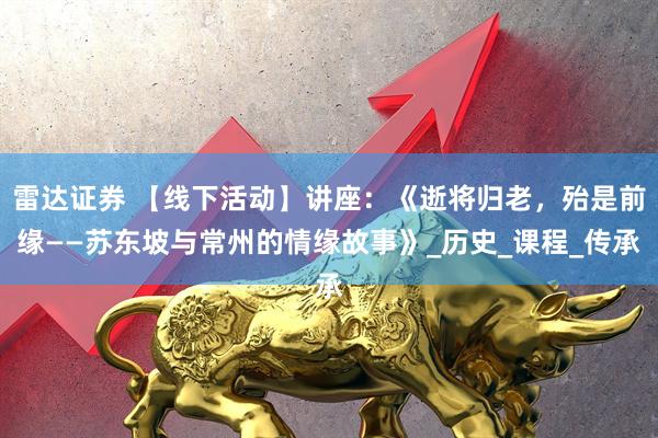 雷达证券 【线下活动】讲座：《逝将归老，殆是前缘——苏东坡与常州的情缘故事》_历史_课程_传承