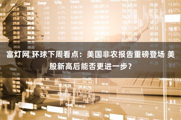 富灯网 环球下周看点：美国非农报告重磅登场 美股新高后能否更进一步？