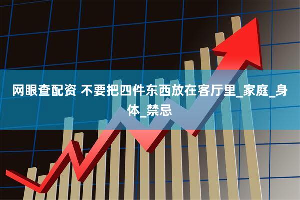 网眼查配资 不要把四件东西放在客厅里_家庭_身体_禁忌