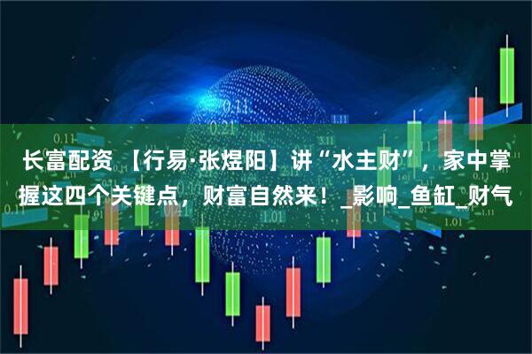 长富配资 【行易·张煜阳】讲“水主财”，家中掌握这四个关键点，财富自然来！_影响_鱼缸_财气