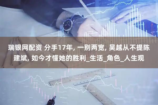 瑞银网配资 分手17年, 一别两宽, 吴越从不提陈建斌, 如今才懂她的胜利_生活_角色_人生观