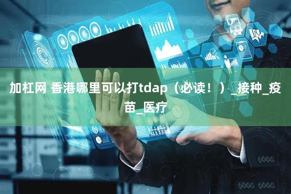 加杠网 香港哪里可以打tdap（必读！）_接种_疫苗_医疗