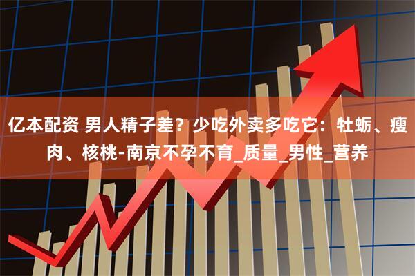 亿本配资 男人精子差？少吃外卖多吃它：牡蛎、瘦肉、核桃-南京不孕不育_质量_男性_营养