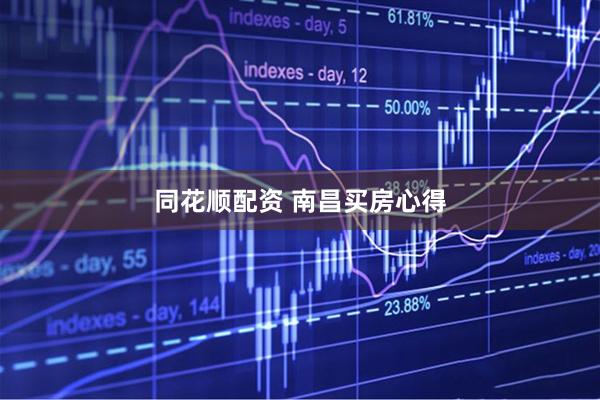 同花顺配资 南昌买房心得