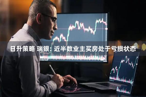 日升策略 瑞银: 近半数业主买房处于亏损状态