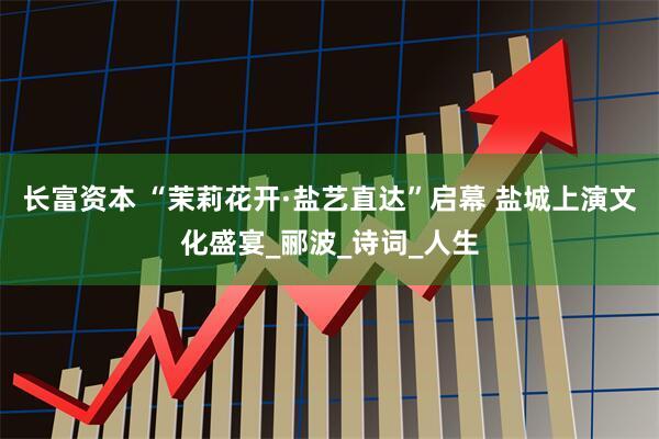 长富资本 “茉莉花开·盐艺直达”启幕 盐城上演文化盛宴_郦波_诗词_人生