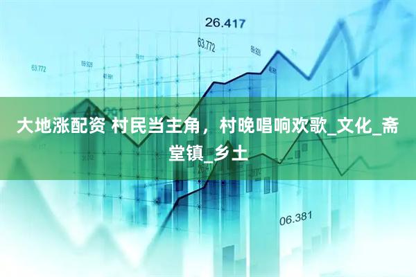 大地涨配资 村民当主角，村晚唱响欢歌_文化_斋堂镇_乡土