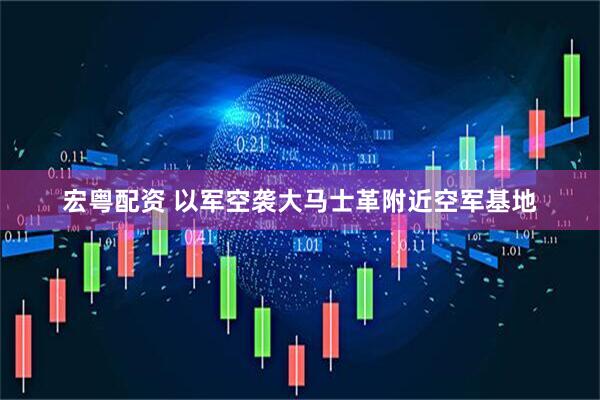 宏粤配资 以军空袭大马士革附近空军基地
