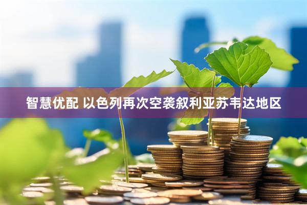 智慧优配 以色列再次空袭叙利亚苏韦达地区