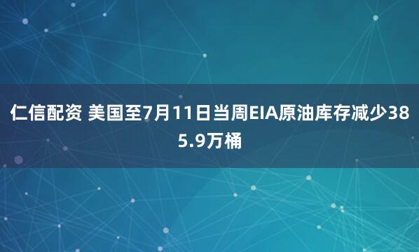 仁信配资 美国至7月11日当周EIA原油库存减少385.9万桶