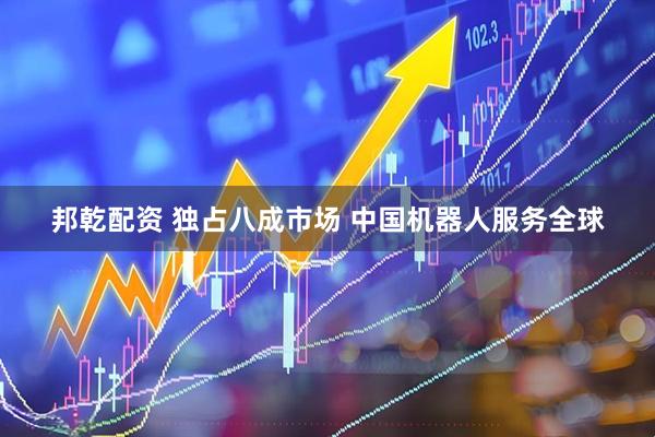 邦乾配资 独占八成市场 中国机器人服务全球