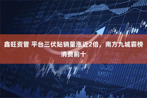 鑫旺资管 平台三伏贴销量涨近2倍，南方九城霸榜消费前十