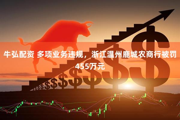 牛弘配资 多项业务违规，浙江温州鹿城农商行被罚455万元