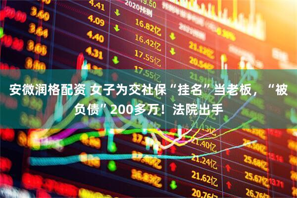 安微润格配资 女子为交社保“挂名”当老板，“被负债”200多万！法院出手
