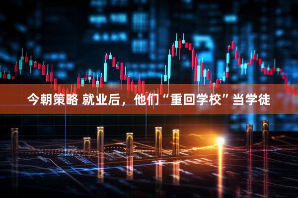 今朝策略 就业后，他们“重回学校”当学徒