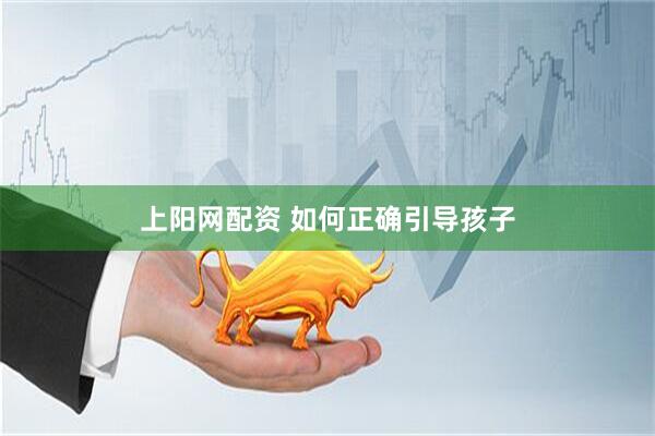 上阳网配资 如何正确引导孩子