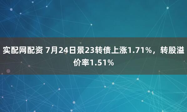 实配网配资 7月24日景23转债上涨1.71%，转股溢价率1.51%
