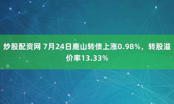 炒股配资网 7月24日鹿山转债上涨0.98%，转股溢价率13.33%