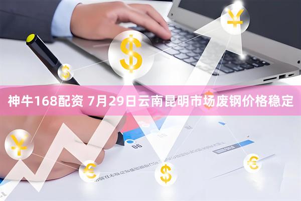 神牛168配资 7月29日云南昆明市场废钢价格稳定