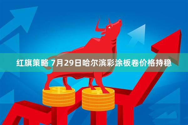 红旗策略 7月29日哈尔滨彩涂板卷价格持稳