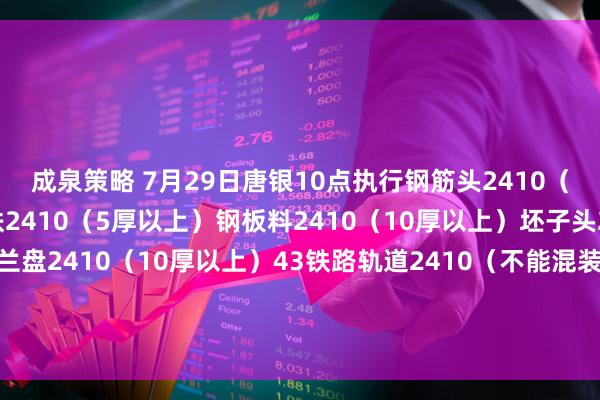 成泉策略 7月29日唐银10点执行钢筋头2410（剪切、混剪）冲豆/花铁2410（5厚以上）钢板料2410（10厚以上）坯子头2410（干净整洁）法兰盘2410（10厚以上）43铁路轨道2410（不能混装干净整洁）优质2410（包含钢筋大料15厚干净整洁废钢）钢板料二级2415