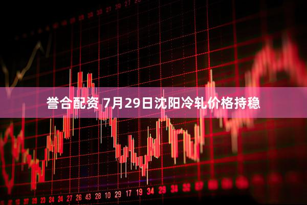 誉合配资 7月29日沈阳冷轧价格持稳