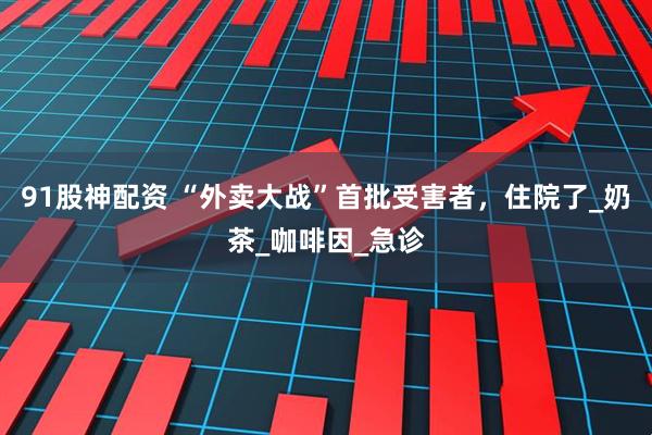 91股神配资 “外卖大战”首批受害者，住院了_奶茶_咖啡因_急诊