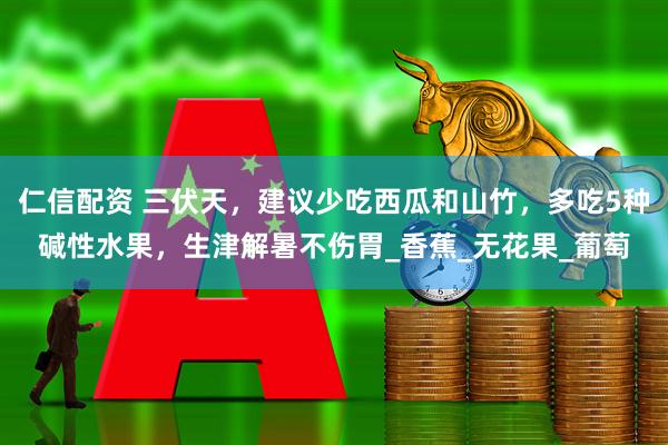 仁信配资 三伏天，建议少吃西瓜和山竹，多吃5种碱性水果，生津解暑不伤胃_香蕉_无花果_葡萄