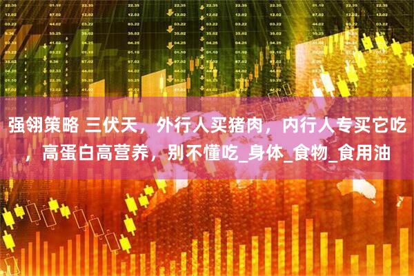 强翎策略 三伏天，外行人买猪肉，内行人专买它吃，高蛋白高营养，别不懂吃_身体_食物_食用油