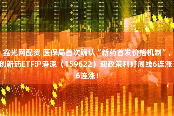 鑫光网配资 医保局首次确认“新药首发价格机制”，创新药ETF沪港深（159622）迎政策利好周线6连涨！