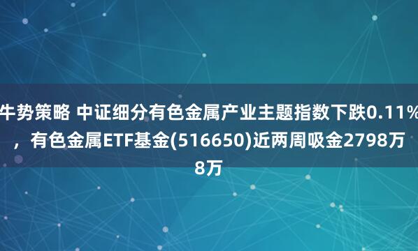 牛势策略 中证细分有色金属产业主题指数下跌0.11%，有色金属ETF基金(516650)近两周吸金2798万