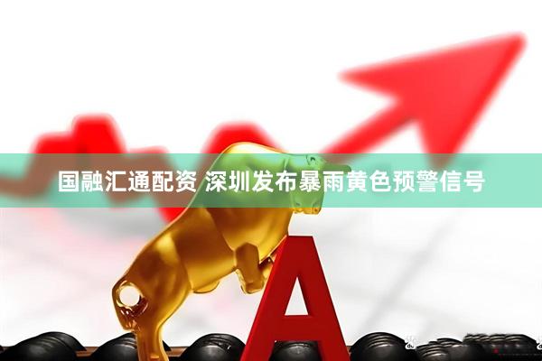 国融汇通配资 深圳发布暴雨黄色预警信号