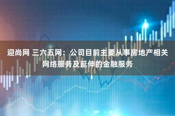 迎尚网 三六五网：公司目前主要从事房地产相关网络服务及延伸的金融服务