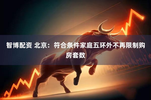 智博配资 北京：符合条件家庭五环外不再限制购房套数