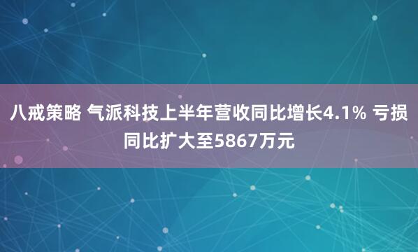 八戒策略 气派科技上半年营收同比增长4.1% 亏损同比扩大至5867万元