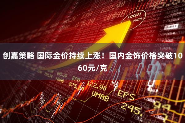 创嘉策略 国际金价持续上涨！国内金饰价格突破1060元/克
