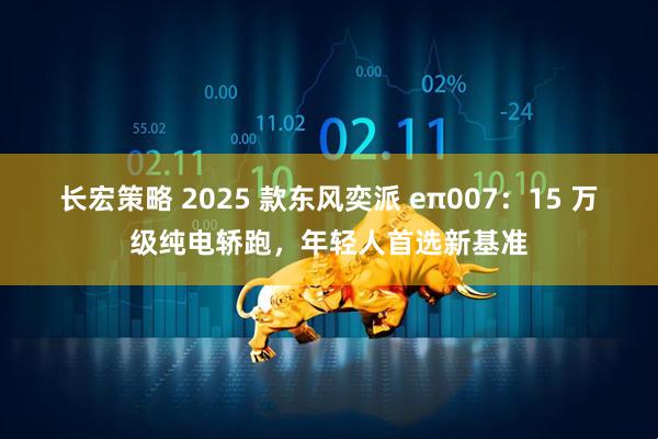 长宏策略 2025 款东风奕派 eπ007：15 万级纯电轿跑，年轻人首选新基准