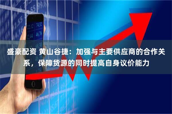 盛豪配资 黄山谷捷：加强与主要供应商的合作关系，保障货源的同时提高自身议价能力