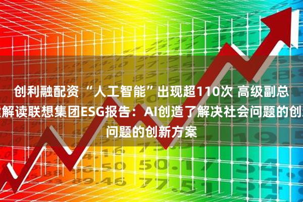 创利融配资 “人工智能”出现超110次 高级副总裁乔健解读联想集团ESG报告：AI创造了解决社会问题的创新方案