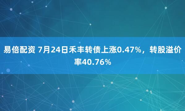 易倍配资 7月24日禾丰转债上涨0.47%，转股溢价率40.76%