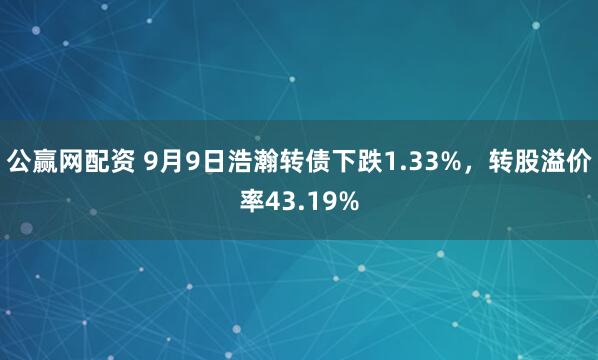 公赢网配资 9月9日浩瀚转债下跌1.33%，转股溢价率43.19%